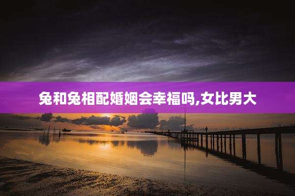 兔和兔相配婚姻会幸福吗,女比男大