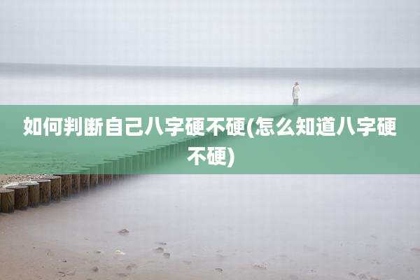 如何判断自己八字硬不硬(怎么知道八字硬不硬)