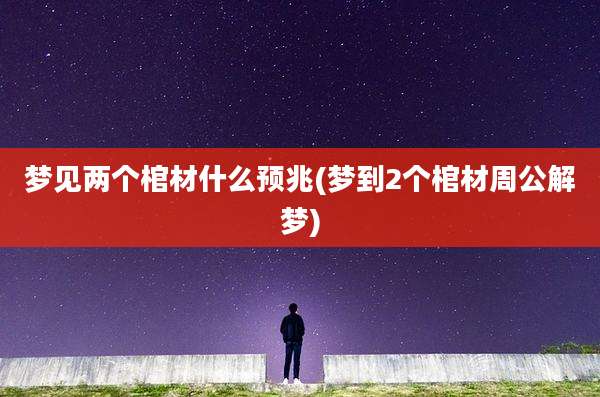 梦见两个棺材什么预兆(梦到2个棺材周公解梦)