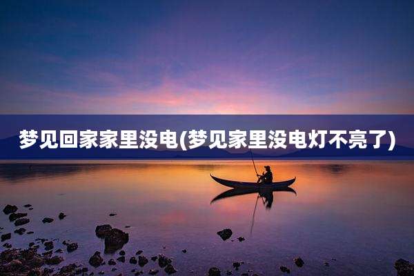 梦见回家家里没电(梦见家里没电灯不亮了)