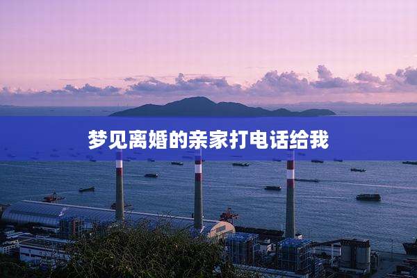 梦见离婚的亲家打电话给我