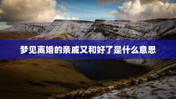 梦见离婚的亲戚又和好了是什么意思