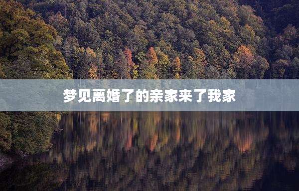 梦见离婚了的亲家来了我家