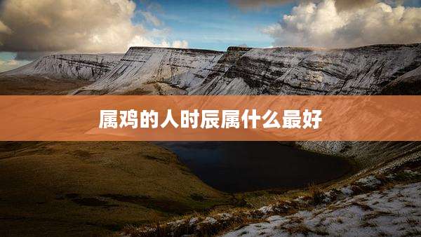 属鸡的人时辰属什么最好