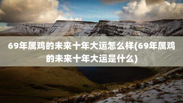 69年属鸡的未来十年大运怎么样(69年属鸡的未来十年大运是什么)
