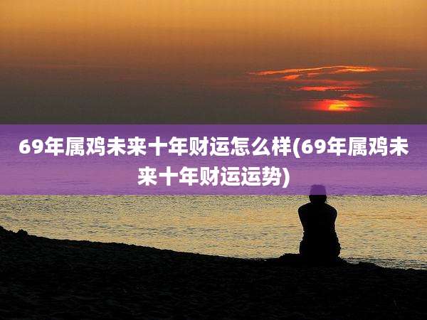 69年属鸡未来十年财运怎么样(69年属鸡未来十年财运运势)