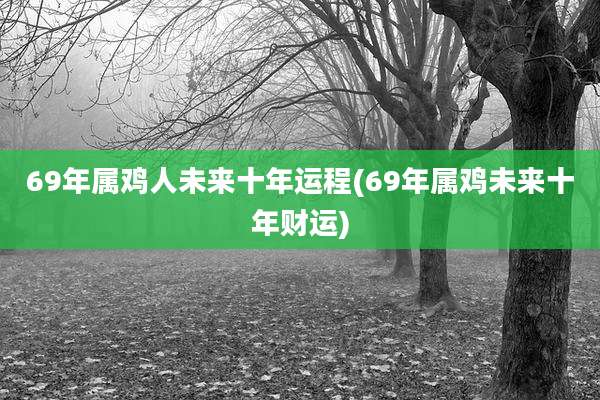 69年属鸡人未来十年运程(69年属鸡未来十年财运)