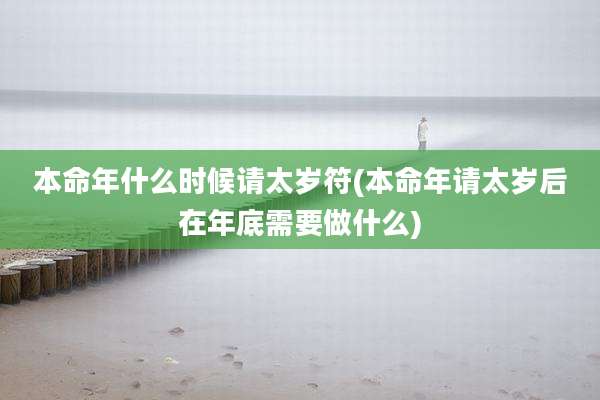本命年什么时候请太岁符(本命年请太岁后在年底需要做什么)