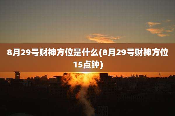 8月29号财神方位是什么(8月29号财神方位15点钟)