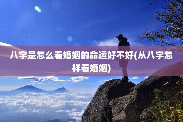 八字是怎么看婚姻的命运好不好(从八字怎样看婚姻)