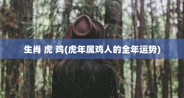 生肖 虎 鸡(虎年属鸡人的全年运势)