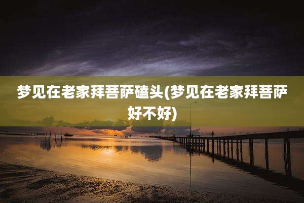 梦见在老家拜菩萨磕头(梦见在老家拜菩萨好不好)