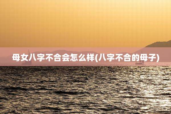 母女八字不合会怎么样(八字不合的母子)