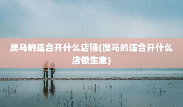 属马的适合开什么店铺(属马的适合开什么店做生意)