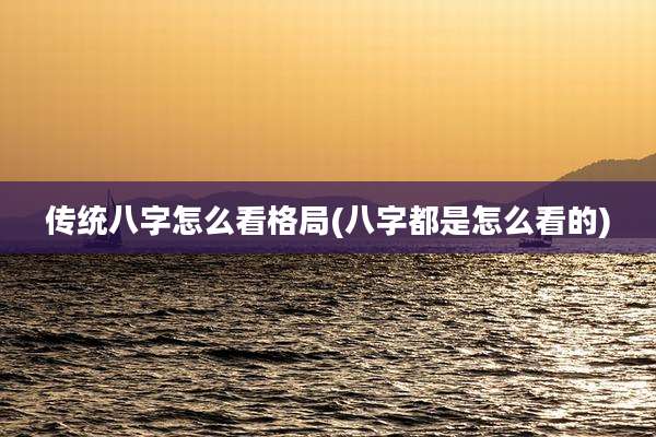 传统八字怎么看格局(八字都是怎么看的)