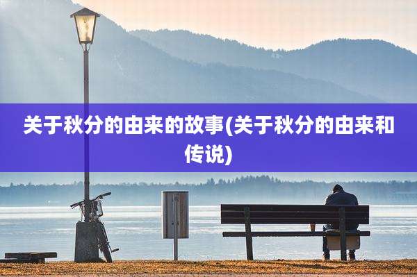 关于秋分的由来的故事(关于秋分的由来和传说)