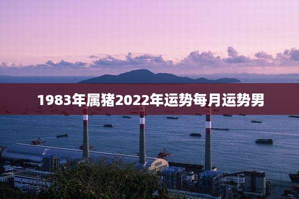 1983年属猪2022年运势每月运势男