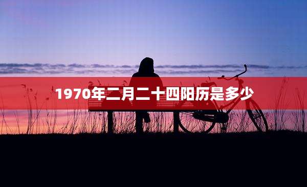 1970年二月二十四阳历是多少