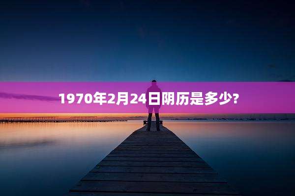 1970年2月24日阴历是多少?
