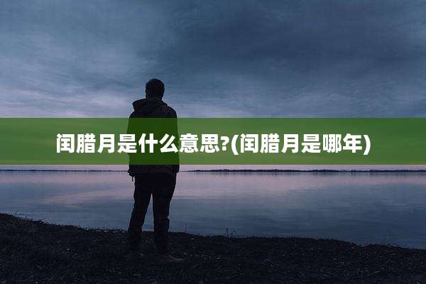 闰腊月是什么意思?(闰腊月是哪年)