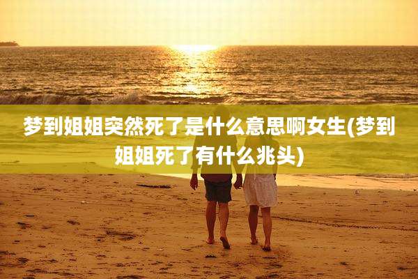 梦到姐姐突然死了是什么意思啊女生(梦到姐姐死了有什么兆头)