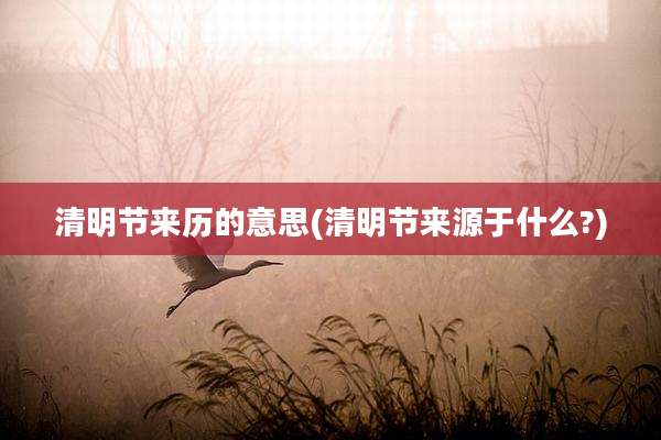 清明节来历的意思(清明节来源于什么?)