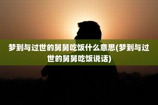 梦到与过世的舅舅吃饭什么意思(梦到与过世的舅舅吃饭说话)