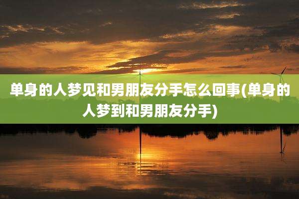 单身的人梦见和男朋友分手怎么回事(单身的人梦到和男朋友分手)