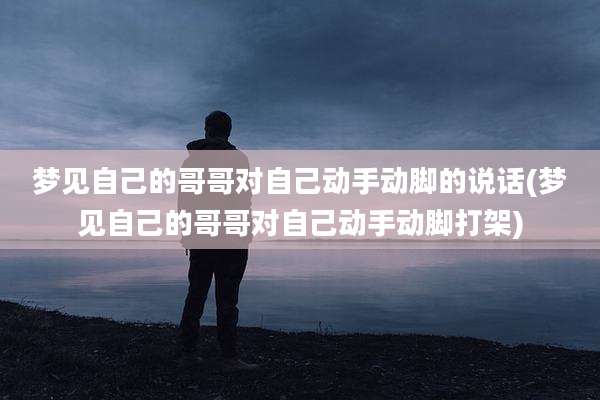 梦见自己的哥哥对自己动手动脚的说话(梦见自己的哥哥对自己动手动脚打架)
