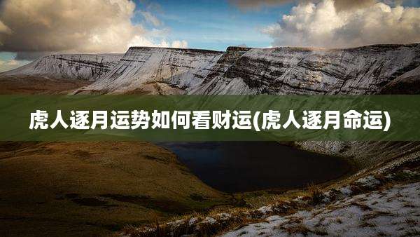 虎人逐月运势如何看财运(虎人逐月命运)
