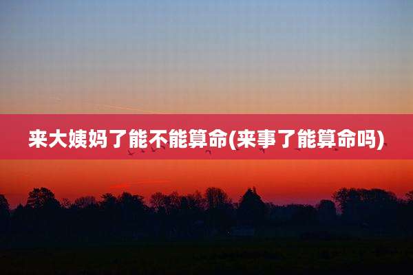 来大姨妈了能不能算命(来事了能算命吗)
