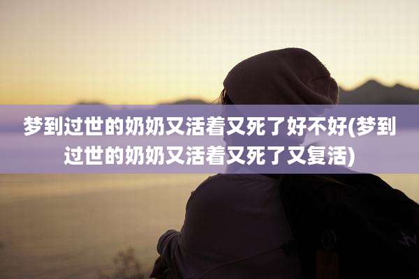 梦到过世的奶奶又活着又死了好不好(梦到过世的奶奶又活着又死了又复活)