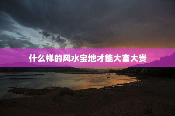 什么样的风水宝地才能大富大贵