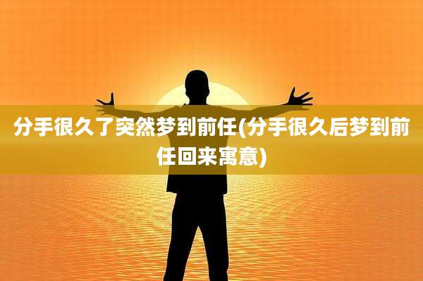 分手很久了突然梦到前任(分手很久后梦到前任回来寓意)