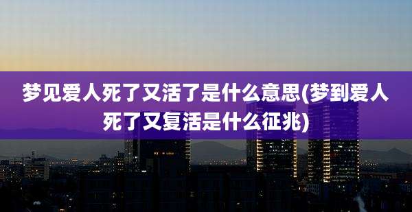 梦见爱人死了又活了是什么意思(梦到爱人死了又复活是什么征兆)