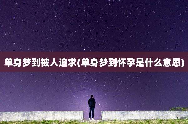 单身梦到被人追求(单身梦到怀孕是什么意思)