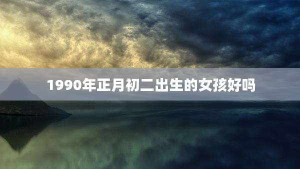 1990年正月初二出生的女孩好吗