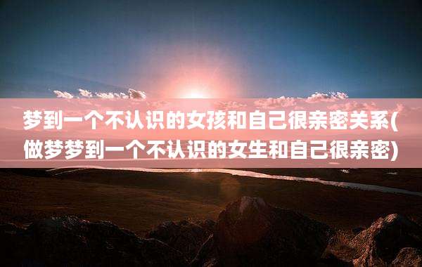 梦到一个不认识的女孩和自己很亲密关系(做梦梦到一个不认识的女生和自己很亲密)