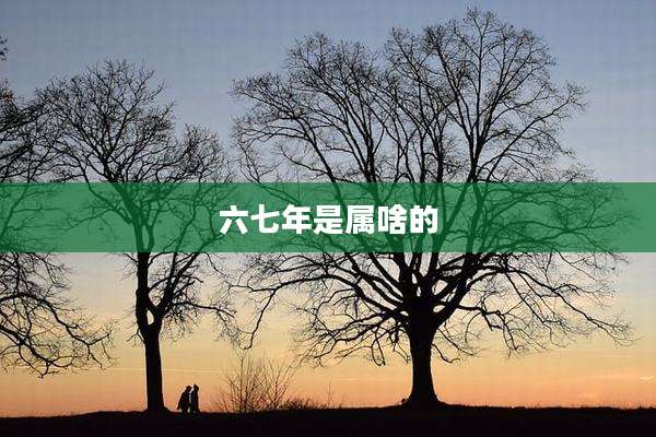 六七年是属啥的