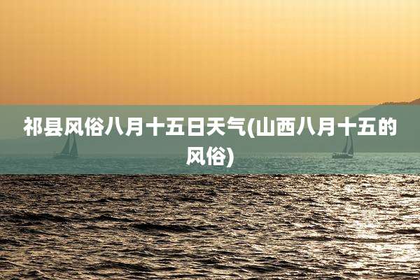 祁县风俗八月十五日天气(山西八月十五的风俗)