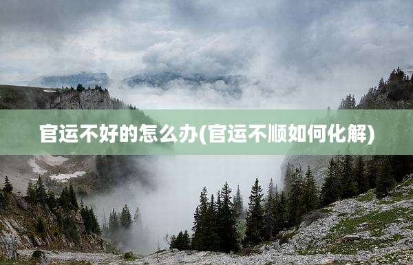 官运不好的怎么办(官运不顺如何化解)