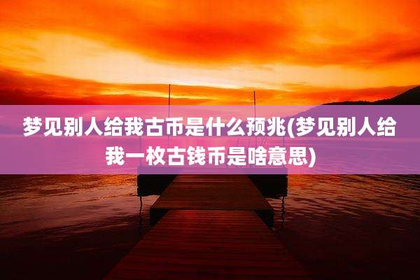 梦见别人给我古币是什么预兆(梦见别人给我一枚古钱币是啥意思)