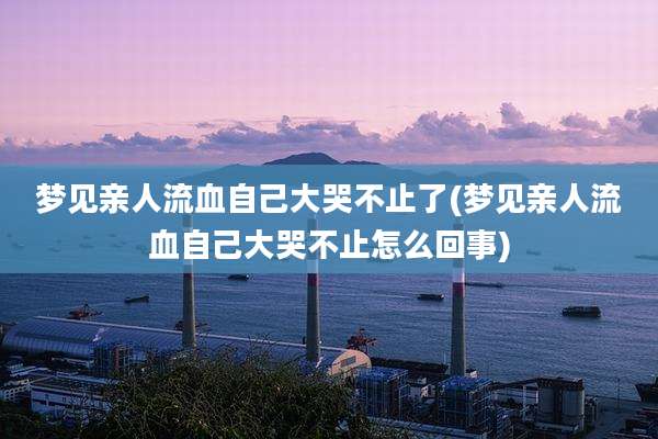 梦见亲人流血自己大哭不止了(梦见亲人流血自己大哭不止怎么回事)