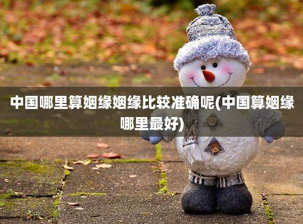 中国哪里算姻缘姻缘比较准确呢(中国算姻缘哪里最好)