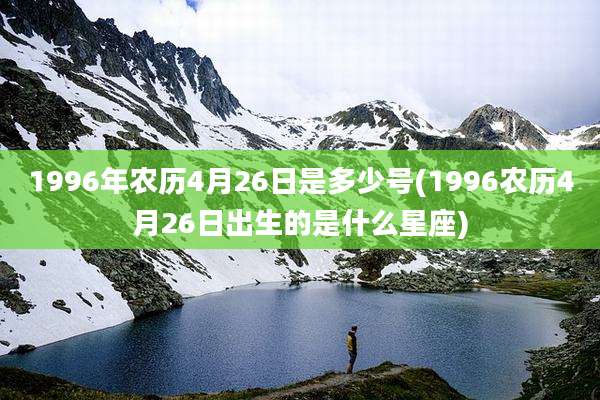 1996年农历4月26日是多少号(1996农历4月26日出生的是什么星座)
