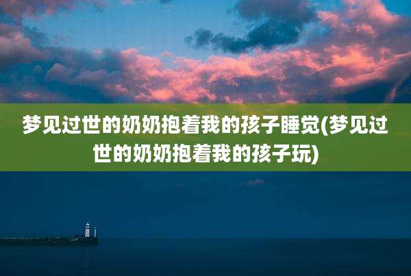 梦见过世的奶奶抱着我的孩子睡觉(梦见过世的奶奶抱着我的孩子玩)