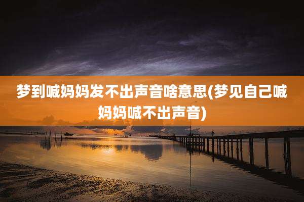 梦到喊妈妈发不出声音啥意思(梦见自己喊妈妈喊不出声音)
