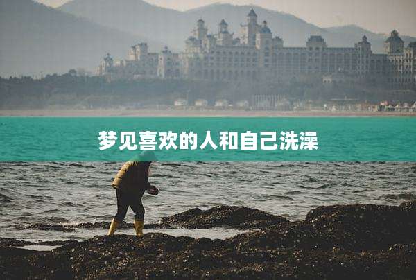 梦见喜欢的人和自己洗澡