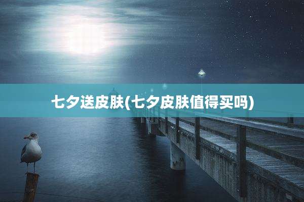 七夕送皮肤(七夕皮肤值得买吗)
