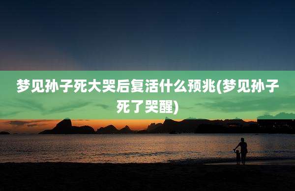 梦见孙子死大哭后复活什么预兆(梦见孙子死了哭醒)